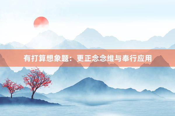 有打算想象题：更正念念维与奉行应用