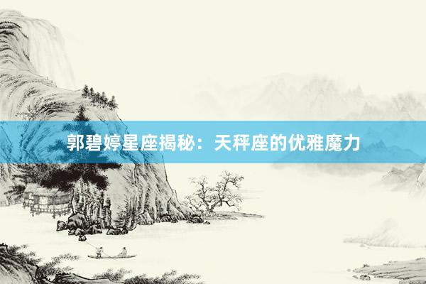 郭碧婷星座揭秘：天秤座的优雅魔力