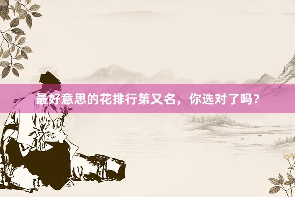 最好意思的花排行第又名，你选对了吗？