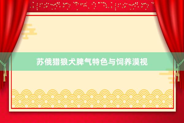 苏俄猎狼犬脾气特色与饲养漠视