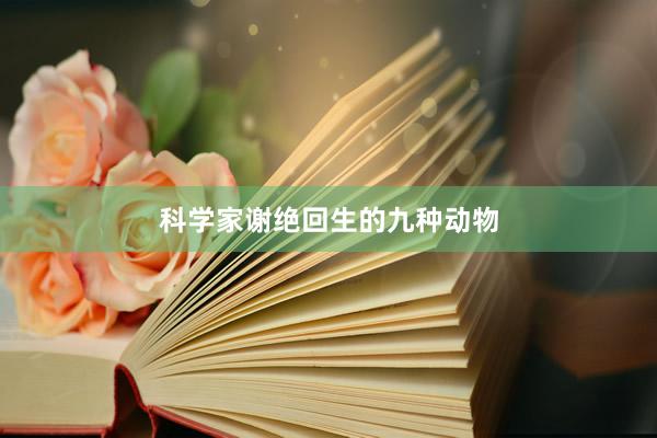 科学家谢绝回生的九种动物