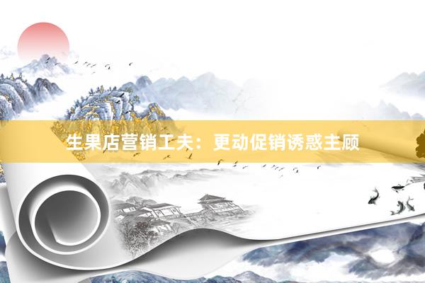 生果店营销工夫：更动促销诱惑主顾